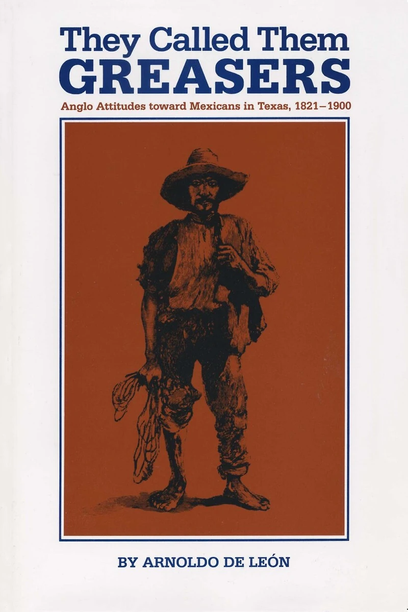 They Called Them Greasers: Anglo Attitudes toward Mexicans Texas, 1821-1900