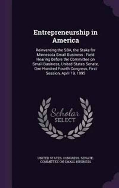 Entrepreneurship in America: Reinventing the SBA, the Stake for Minnesota Small Business : Field Hearing Before the Committee on