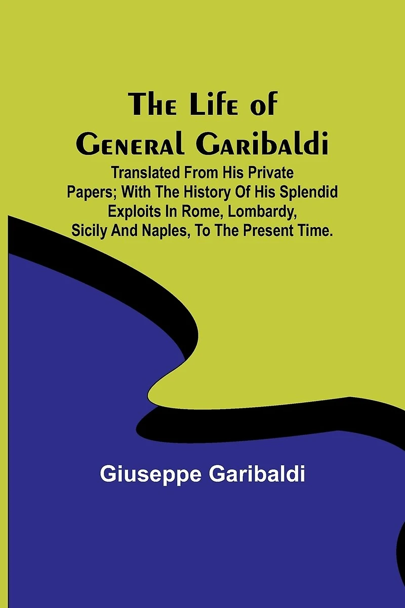 The Life of General Garibaldi: Translated from his private papers; with the history of his splendid exploits in Rome, Lombardy, Sicily and Naples, to the present time.