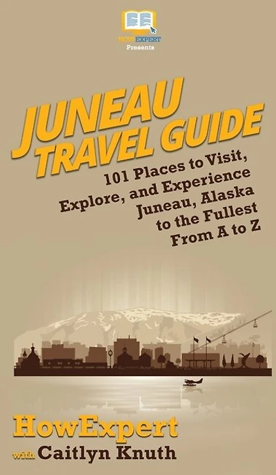 Juneau Travel Guide: 101 Places To Visit, Explore, And Experience Juneau, Alaska To The Fullest From A To Z
