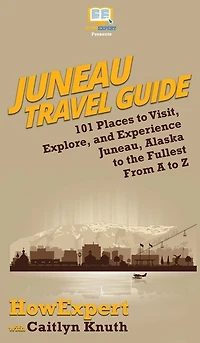 Juneau Travel Guide: 101 Places To Visit, Explore, And Experience Juneau, Alaska To The Fullest From A To Z