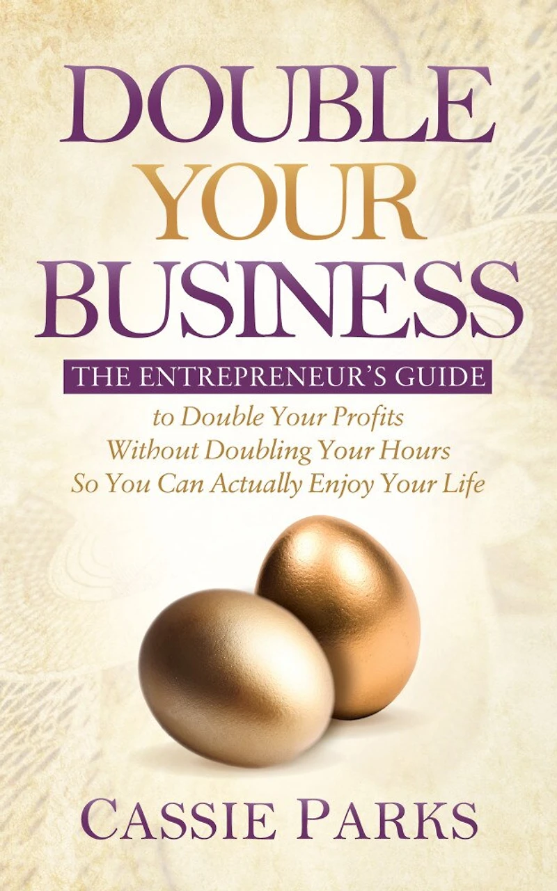 Double Your Business: The Entrepreneur’s Guide to Profits Without Doubling Hours so You Can Actually Enjoy Life
