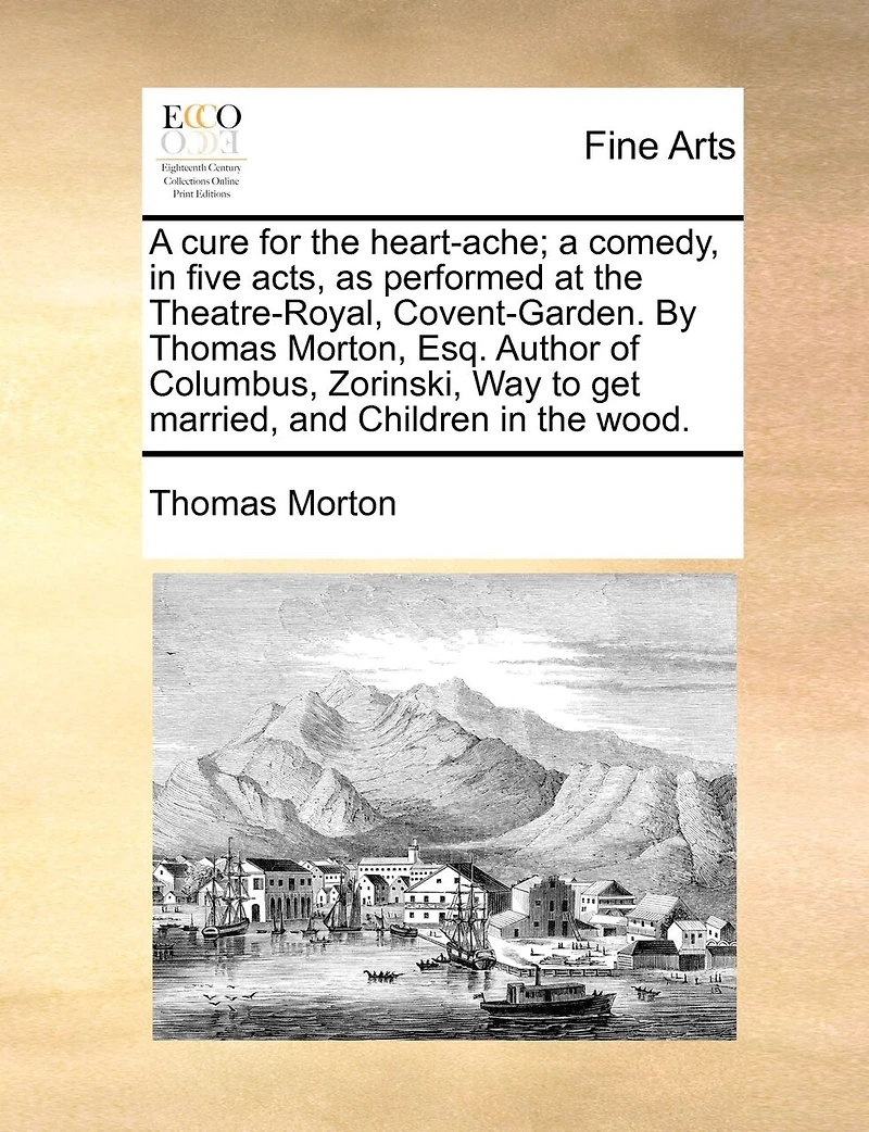 A Cure For The Heart-ache; Comedy, Five Acts, As Performed At Theatre-royal, Covent-garden. By Thomas Morton, Esq. Author Of Columbus, Zorinski, Way To Get Married, And Children Wood.