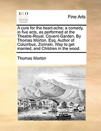 A Cure For The Heart-ache; Comedy, Five Acts, As Performed At Theatre-royal, Covent-garden. By Thomas Morton, Esq. Author Of Columbus, Zorinski, Way To Get Married, And Children Wood.