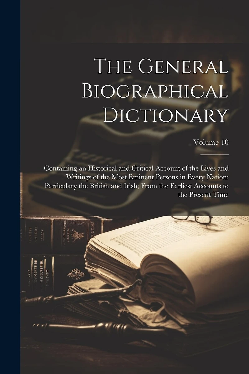 The General Biographical Dictionary: Containing an Historical and Critical Account of the Lives and Writings of the Most Eminent Persons in Every Nation: Particulary the British and Irish; From the Earliest Accounts to the Present Time; Volume 10