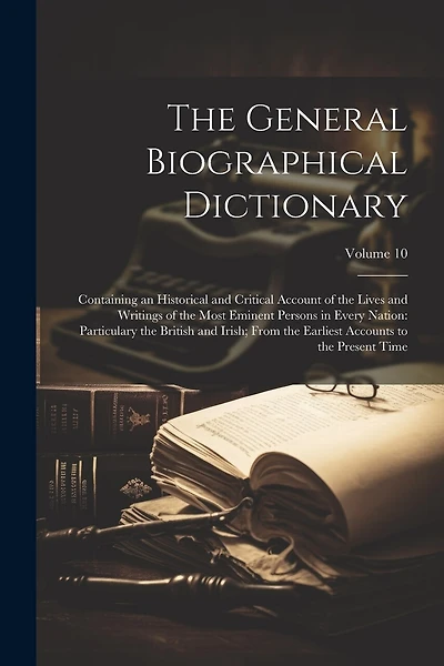 The General Biographical Dictionary: Containing an Historical and Critical Account of the Lives and Writings of the Most Eminent Persons in Every Nation: Particulary the British and Irish; From the Earliest Accounts to the Present Time; Volume 10
