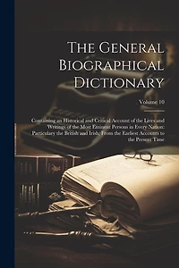 The General Biographical Dictionary: Containing an Historical and Critical Account of the Lives and Writings of the Most Eminent Persons in Every Nation: Particulary the British and Irish; From the Earliest Accounts to the Present Time; Volume 10