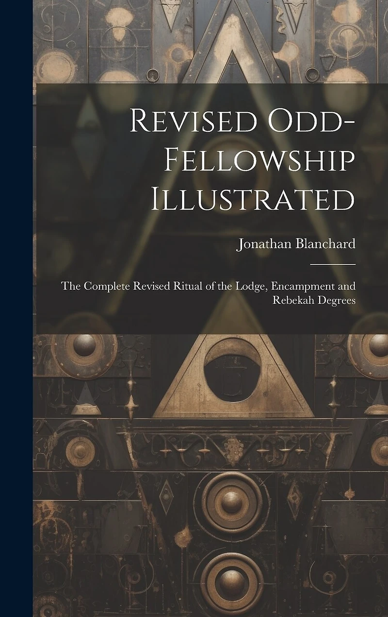 Revised Odd-Fellowship Illustrated: The Complete Revised Ritual of the Lodge, Encampment and Rebekah Degrees