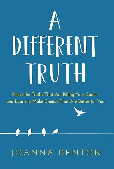 A Different Truth: Reject The Truths That Are Killing Your Career, And Learn To Make Choices Better For You