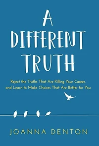 A Different Truth: Reject The Truths That Are Killing Your Career, And Learn To Make Choices Better For You