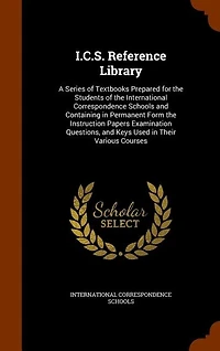 I.C.S. Reference Library: A Series of Textbooks Prepared for the Students International Correspondence Schools and Con