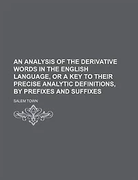 An analysis of the derivative words in the English language, or A key to their precise analytic definitions, by prefixes and suffixes