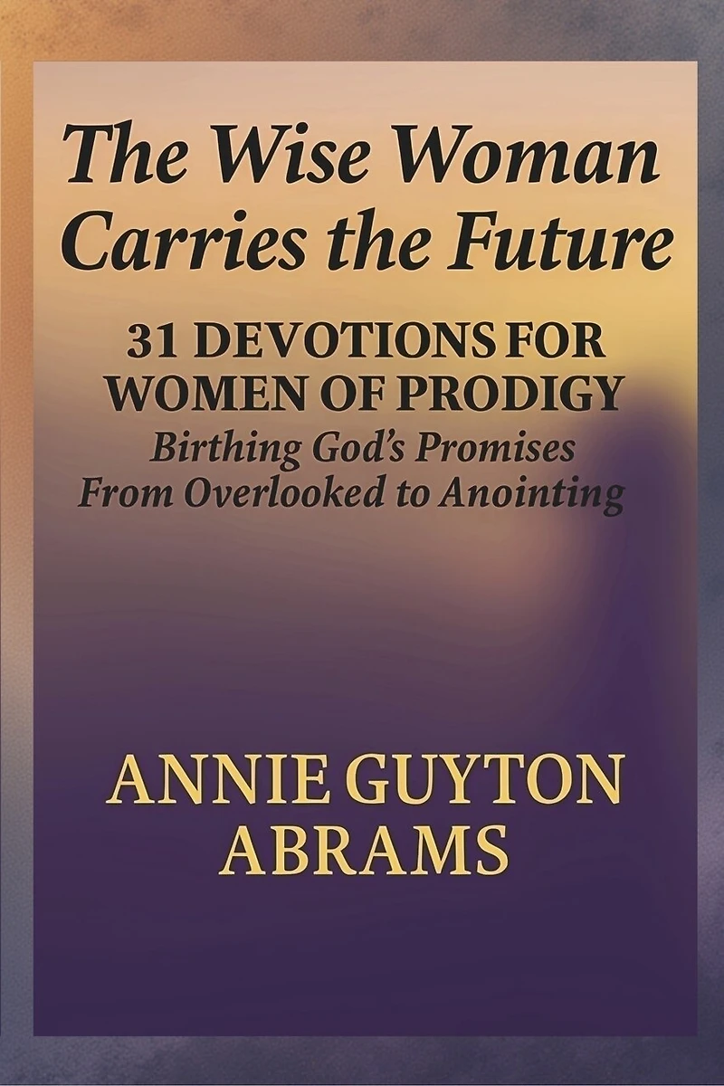 The Wise Woman Carries the Future: Birthing God's Promises: 31 Devotions for Women of Prodigy
