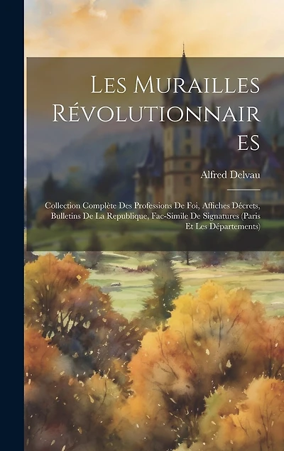 Les murailles révolutionnaires: Collection complète des professions de foi, affiches décrets, bulletins de la republique, fac-simile de signatures (Paris et les départements)