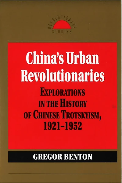 China's Urban Revolutionaries: Explorations In The History Of Chinese Trotskyism, 1921 - 1952