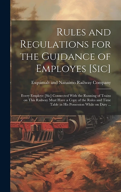 Rules and Regulations for the Guidance of Employes [sic] [microform]: Every Employe [sic] Connected With the Running of Trains on This Railway Must Have a Copy of the Rules and Time Table in His Possession While on Duty ...