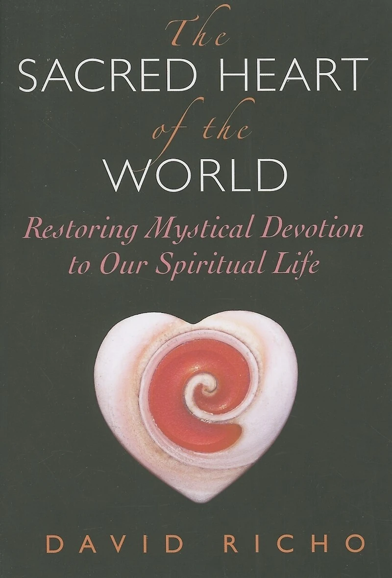 The Sacred Heart Of The World: Restoring Mystical Devotion To Our Spiritual Life