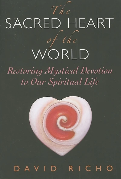 The Sacred Heart Of The World: Restoring Mystical Devotion To Our Spiritual Life