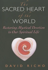 The Sacred Heart Of The World: Restoring Mystical Devotion To Our Spiritual Life