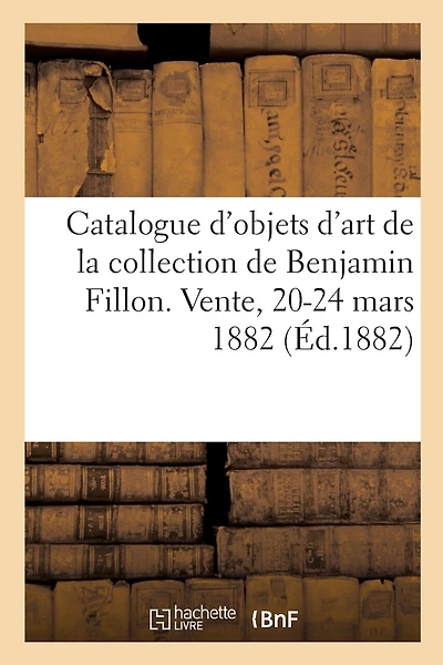 Catalogue D'objets D'art Et De Haute Curiosité De La Collection De Benjamin Fillon: Vente, Hotel Drouot, 20-24 Mars 1882
