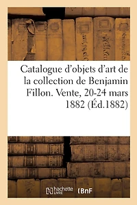Catalogue D'objets D'art Et De Haute Curiosité De La Collection De Benjamin Fillon: Vente, Hotel Drouot, 20-24 Mars 1882