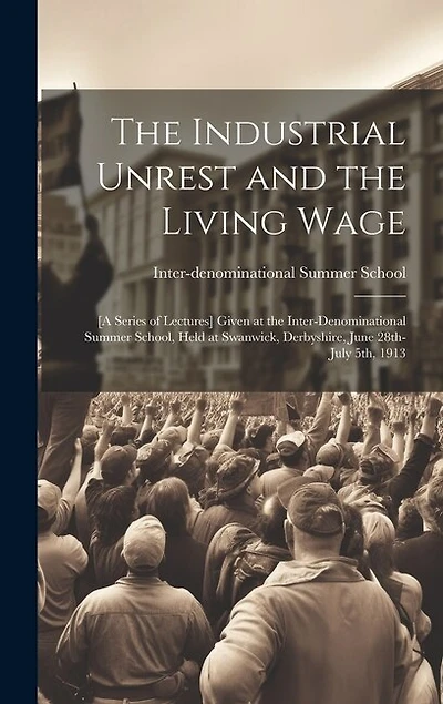 The Industrial Unrest and the Living Wage: [a Series of Lectures] Given at the Inter-denominational Summer School, Held at Swanwick, Derbyshire, June 28th-July 5th, 1913