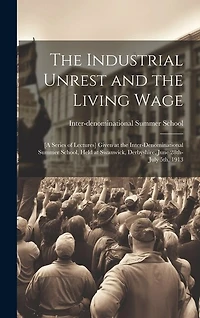 The Industrial Unrest and the Living Wage: [a Series of Lectures] Given at the Inter-denominational Summer School, Held at Swanwick, Derbyshire, June 28th-July 5th, 1913