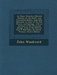 An Essay Towards a Natural History of the Earth, and Terrestrial Bodies, Especially Minerals: As Also of the Sea, Rivers, and Springs. with an Account of the Universal Deluge: And of the Effect