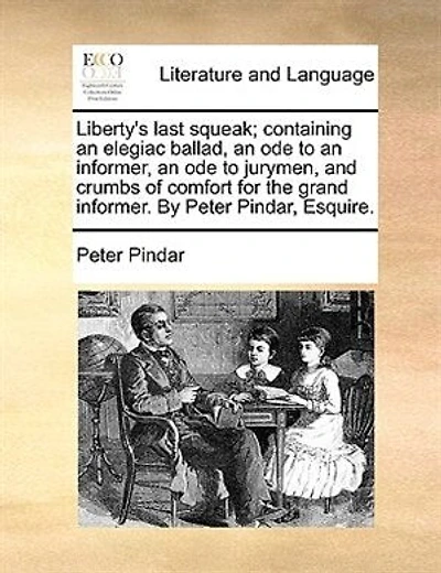 Liberty's Last Squeak; Containing An Elegiac Ballad, Ode To Informer, Jurymen, And Crumbs Of Comfort For The Grand Informer. By Peter Pindar Esq.