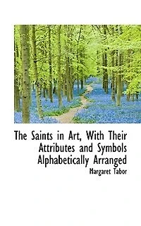 The Saints Art: With Their Attributes and Symbols Alphabetically Arranged (Classic Reprint)