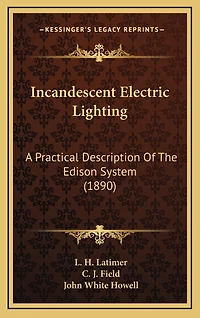 Incandescent Electric Lighting: A Practical Description of the Edison System; To Which Is Added Design and Operation Incande