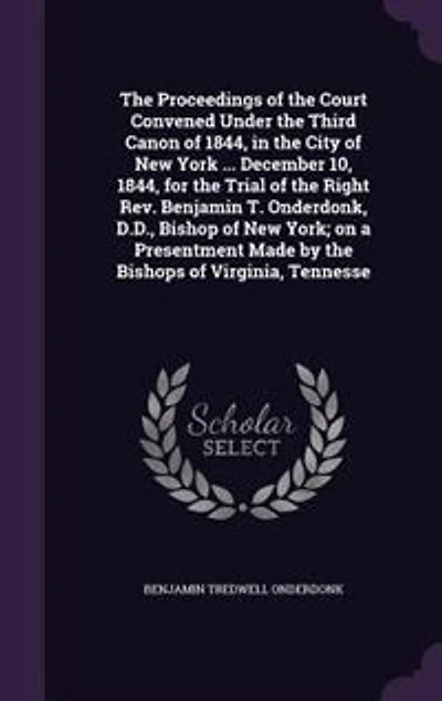The Proceedings of the Court Convened Under the Third Canon of 1844, in the City of New York ... December 10, 1844, for the Trial of the Right Rev. Benjamin T. Onderdonk, D.D., Bishop of New York; on a Presentment Made by the Bishops of Virginia, Tennesse
