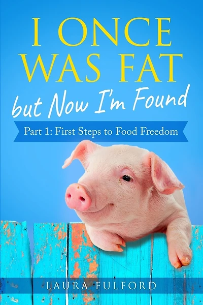I Once Was Fat But Now I'm Found: Part 1 - First Steps to Food Freedom