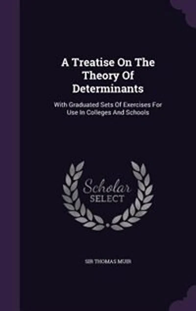 A Treatise On The Theory Of Determinants: With Graduated Sets Of Exercises For Use In Colleges And Schools
