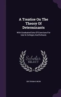 A Treatise On The Theory Of Determinants: With Graduated Sets Of Exercises For Use In Colleges And Schools