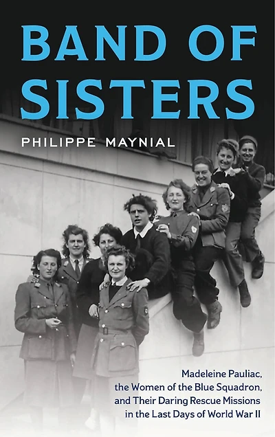 Band of Sisters: Madeleine Pauliac, the Women Blue Squadron, and Their Daring Rescue Missions Last Days World War II
