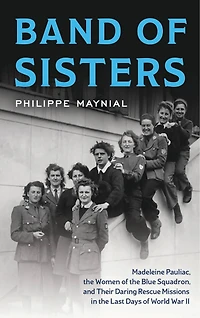 Band of Sisters: Madeleine Pauliac, the Women Blue Squadron, and Their Daring Rescue Missions Last Days World War II