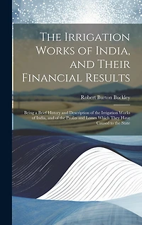The Irrigation Works of India, and Their Financial Results: Being a Brief History and Description of the Irrigation Works of India