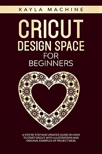 Cricut design space for beginners: a step by step and updated guide on how to start cricut, with illustrations and original examples of project ideas