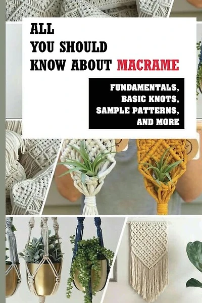All You Should Know About Macrame: Fundamentals, Basic Knots, Sample Patterns, And More: How To Make Diy Macramé