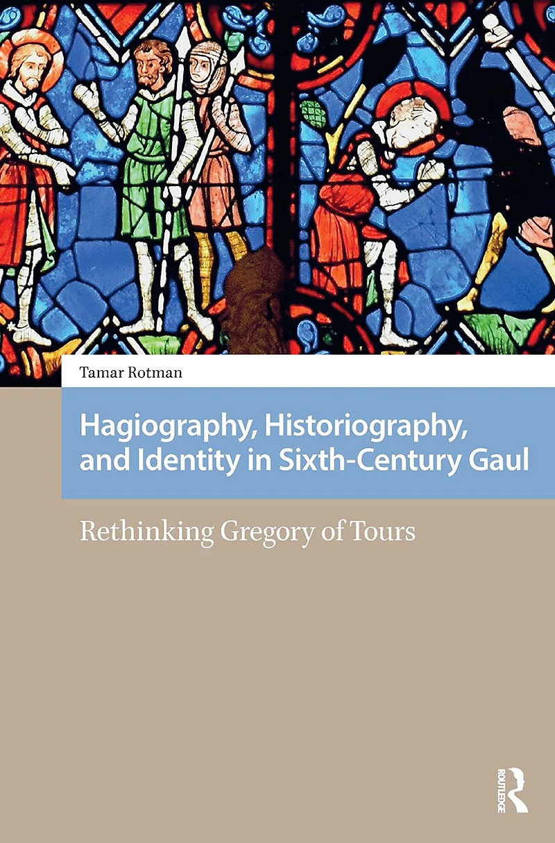 Hagiography, Historiography, and Identity Sixth-Century Gaul: Rethinking Gregory of Tours