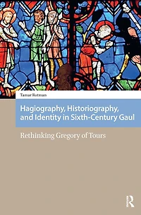 Hagiography, Historiography, and Identity Sixth-Century Gaul: Rethinking Gregory of Tours
