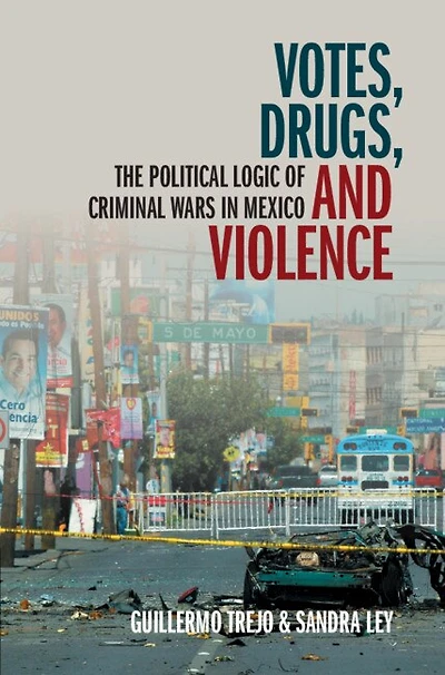 Votes, Drugs, and Violence: The Political Logic of Criminal Wars Mexico
