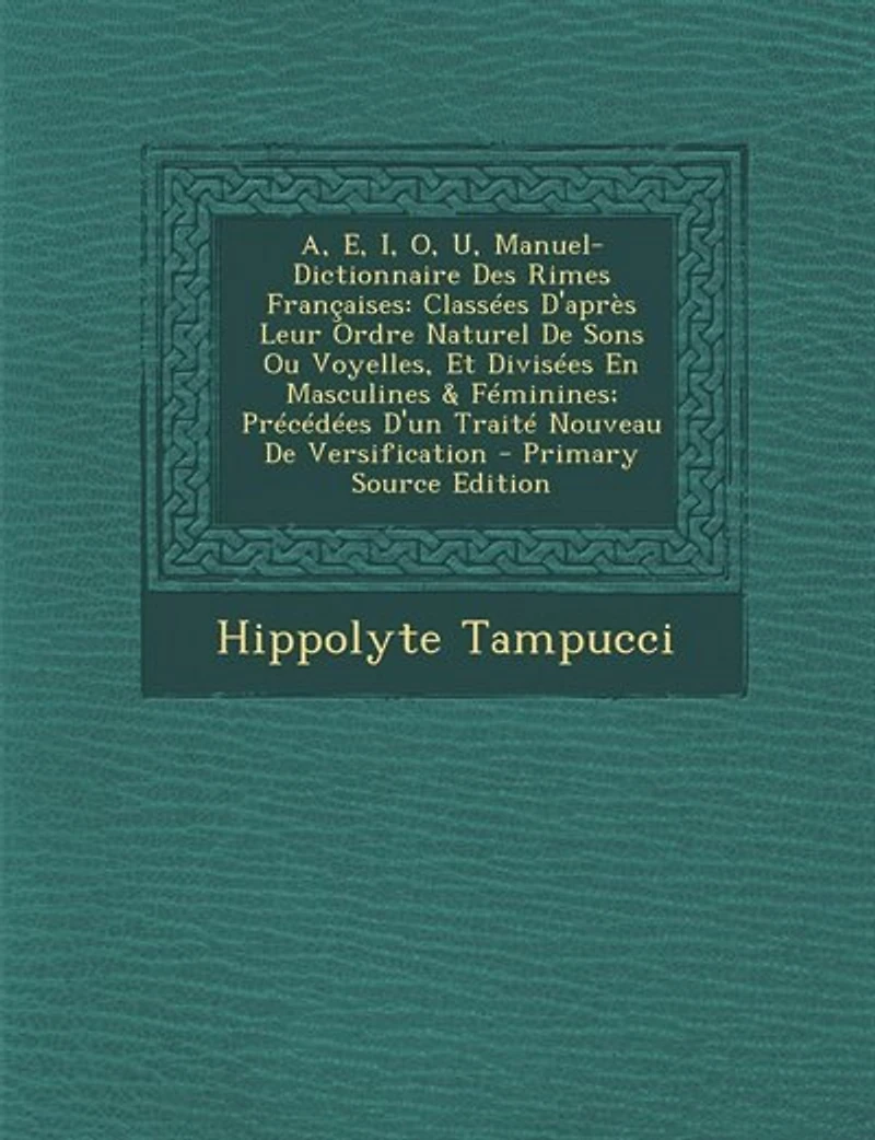 A, E, I, O, U, Manuel-Dictionnaire Des Rimes Françaises: Classées D'après Leur Ordre Naturel De Sons Ou Voyelles, Et Divisées En Masculines & Féminines; Pré