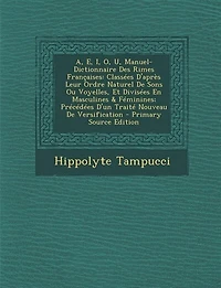 A, E, I, O, U, Manuel-Dictionnaire Des Rimes Françaises: Classées D'après Leur Ordre Naturel De Sons Ou Voyelles, Et Divisées En Masculines & Féminines; Pré