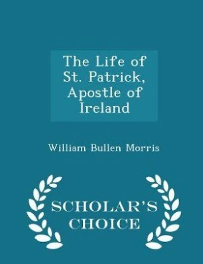 The Life of St. Patrick, Apostle of Ireland - Scholar's Choice Edition