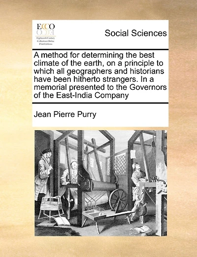 A Method For Determining The Best Climate Of The Earth, On A Principle To Which All Geographers And Historians Have Been Hitherto Strangers. In A Memorial Presented To The Governors Of The East-india Company