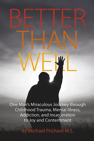 Better Than Well: One Man's Miraculous Journey through Childhood Trauma, Mental Illness, Addiction, and Incarceration to Joy and Contentment