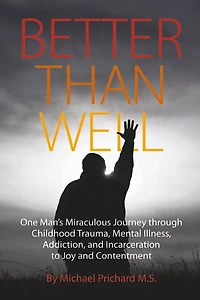 Better Than Well: One Man's Miraculous Journey through Childhood Trauma, Mental Illness, Addiction, and Incarceration to Joy and Contentment