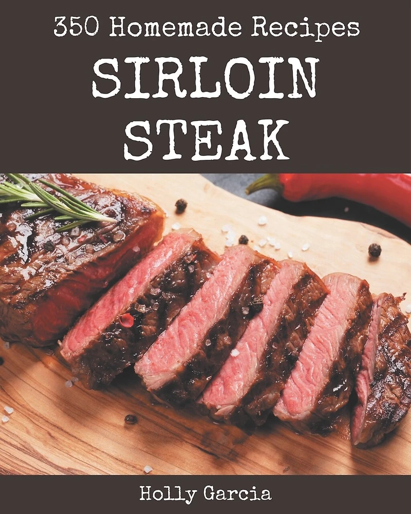 350 Homemade Sirloin Steak Recipes: A Sirloin Steak Cookbook to Fall In Love With